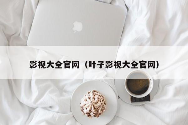 影视大全官网（叶子影视大全官网）