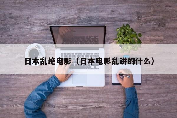 日本乱绝电影（日本电影乱讲的什么）