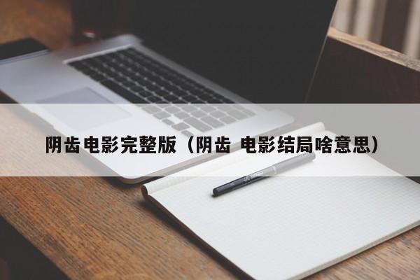 阴齿电影完整版（阴齿 电影结局啥意思）