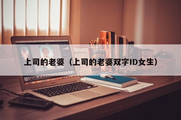 上司的老婆（上司的老婆双字ID女生）