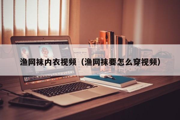 渔网袜内衣视频（渔网袜要怎么穿视频）