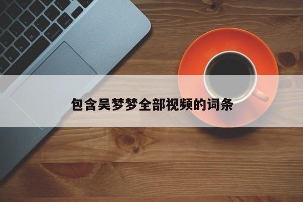包含吴梦梦全部视频的词条