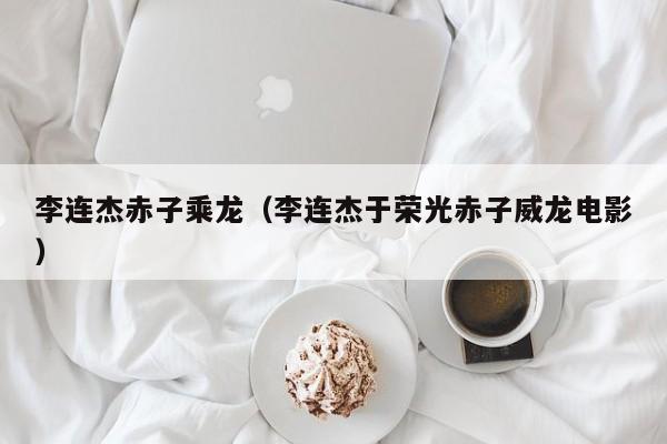 李连杰赤子乘龙（李连杰于荣光赤子威龙电影）