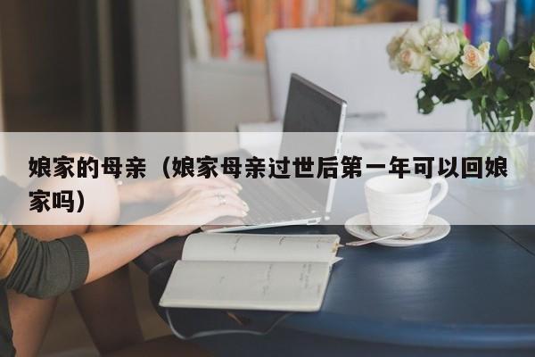 娘家的母亲（娘家母亲过世后第一年可以回娘家吗）