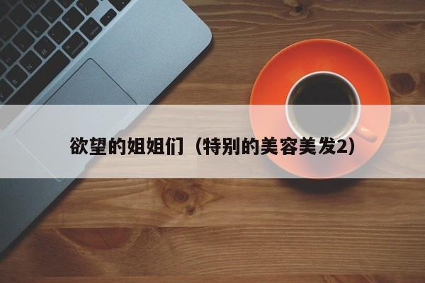 欲望的姐姐们（特别的美容美发2）